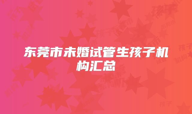 东莞市未婚试管生孩子机构汇总