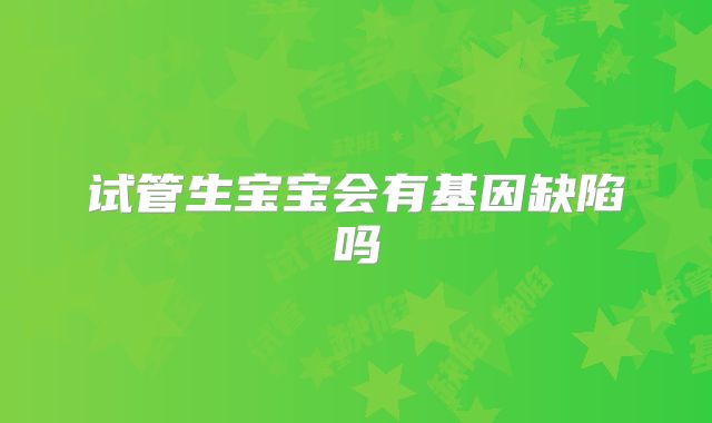 试管生宝宝会有基因缺陷吗