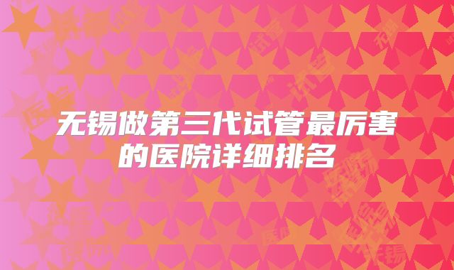 无锡做第三代试管最厉害的医院详细排名