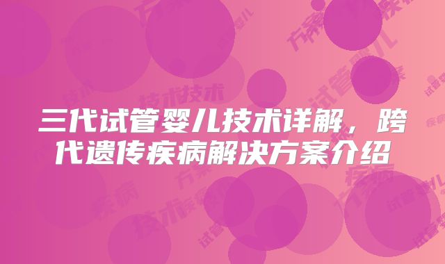 三代试管婴儿技术详解,跨代遗传疾病解决方案介绍