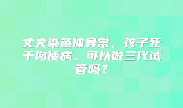 丈夫染色体异常，孩子死于佝偻病，可以做三代试管吗？