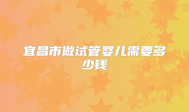 宜昌市做试管婴儿需要多少钱