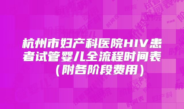 杭州市妇产科医院HIV患者试管婴儿全流程时间表（附各阶段费用）