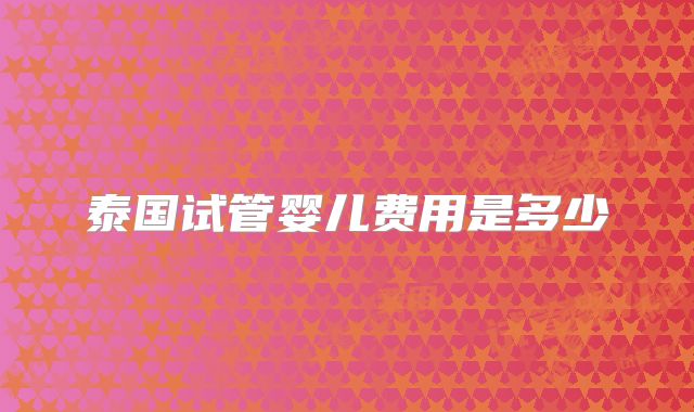 泰国试管婴儿费用是多少