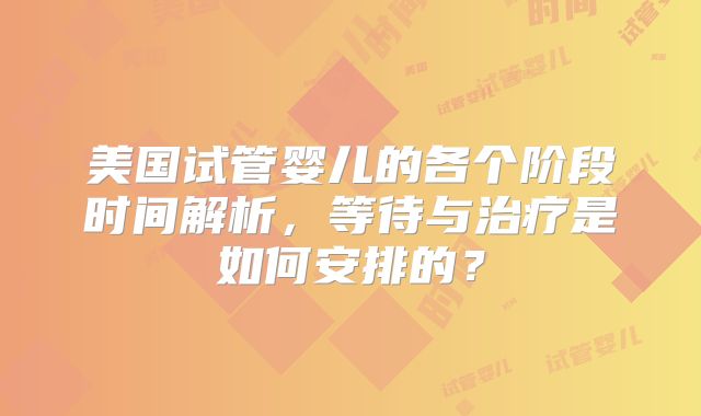 美国试管婴儿的各个阶段时间解析,等待与治疗是如何安排的?