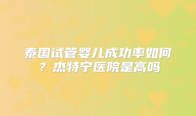 泰国试管婴儿成功率如何？杰特宁医院是高吗