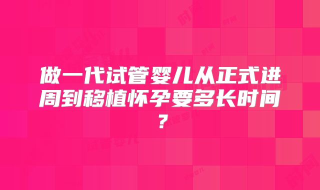 做一代试管婴儿从正式进周到移植怀孕要多长时间？