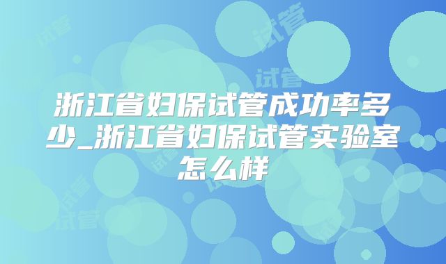 浙江省妇保试管成功率多少_浙江省妇保试管实验室怎么样