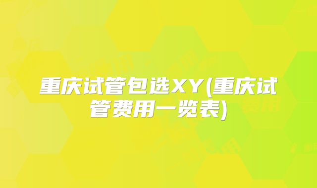重庆试管包选XY(重庆试管费用一览表)