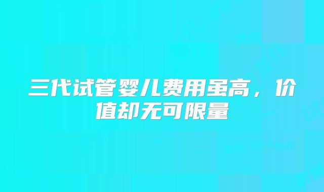 三代试管婴儿费用虽高，价值却无可限量
