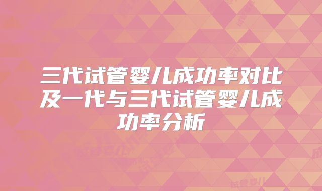 三代试管婴儿成功率对比及一代与三代试管婴儿成功率分析
