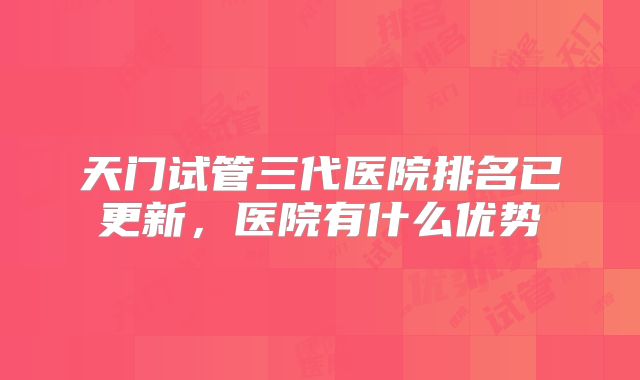 天门试管三代医院排名已更新，医院有什么优势