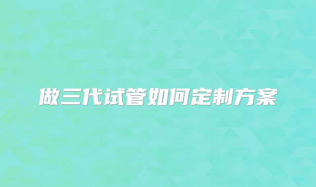 做三代试管如何定制方案