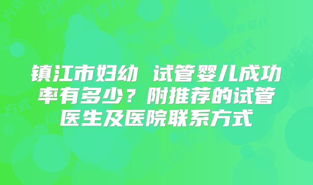 镇江市妇幼 试管婴儿成功率有多少？附推荐的试管医生及医院联系方式