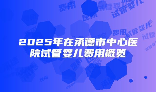 2025年在承德市中心医院试管婴儿费用概览