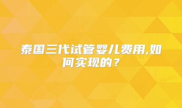 泰国三代试管婴儿费用,如何实现的?