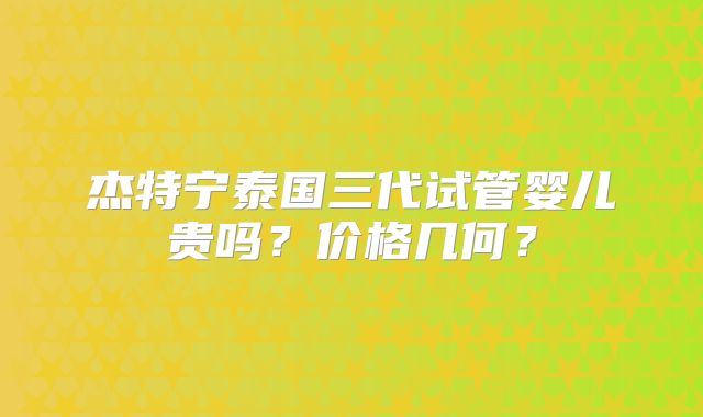 杰特宁泰国三代试管婴儿贵吗?价格几何?