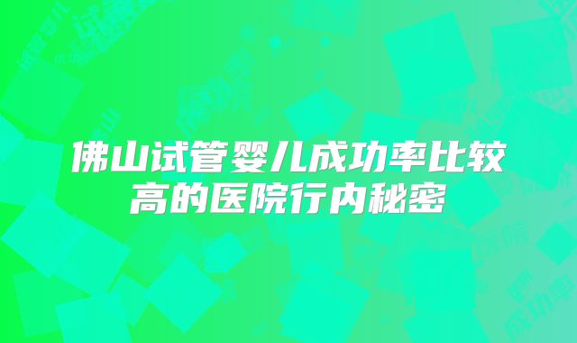 佛山试管婴儿成功率比较高的医院行内秘密