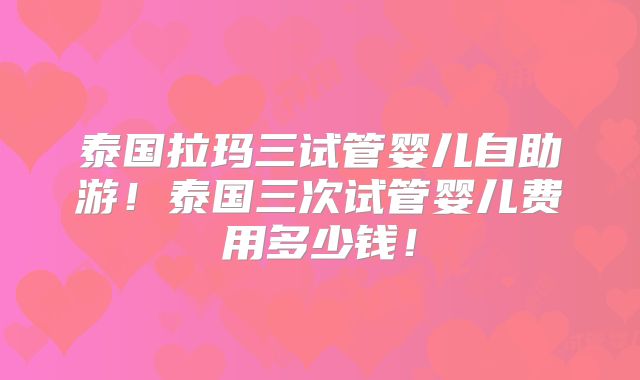 泰国拉玛三试管婴儿自助游!泰国三次试管婴儿费用多少钱!