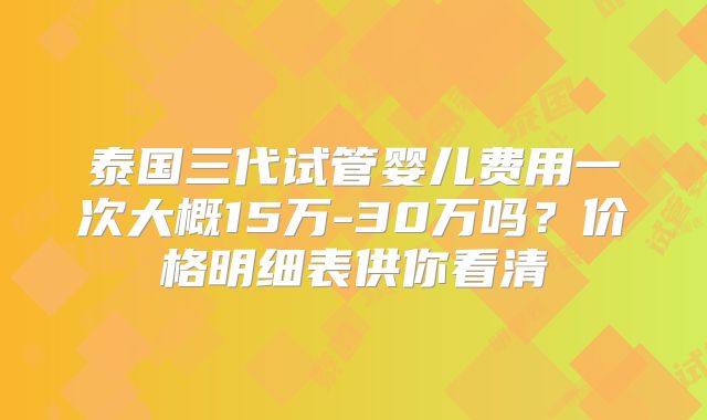 泰国三代试管婴儿费用一次大概15万-30万吗？价格明细表供你看清