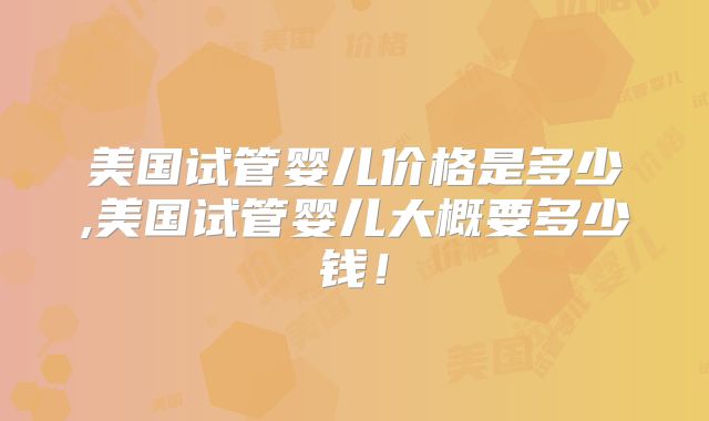 美国试管婴儿价格是多少,美国试管婴儿大概要多少钱！