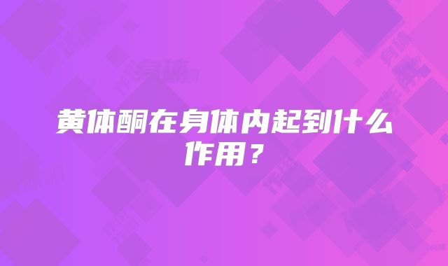 黄体酮在身体内起到什么作用？