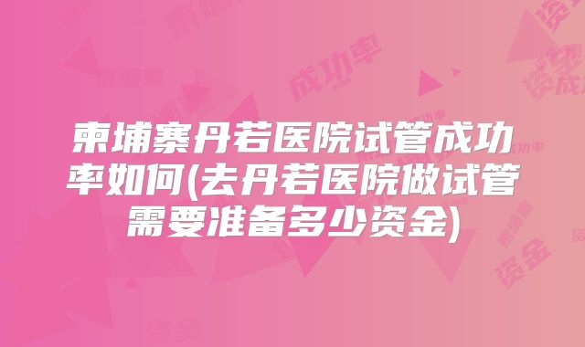 柬埔寨丹若医院试管成功率如何(去丹若医院做试管需要准备多少资金)