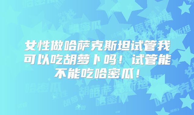 女性做哈萨克斯坦试管我可以吃胡萝卜吗!试管能不能吃哈密瓜!