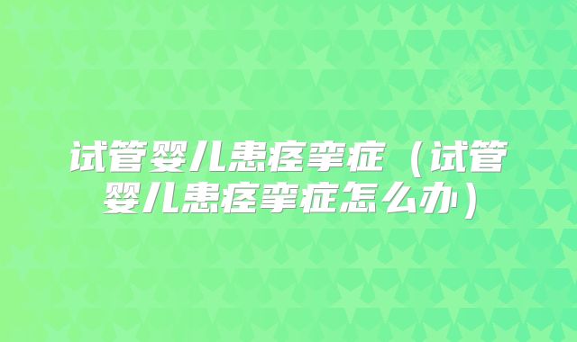 试管婴儿患痉挛症(试管婴儿患痉挛症怎么办)