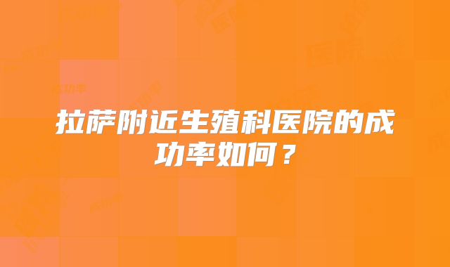 拉萨附近生殖科医院的成功率如何?