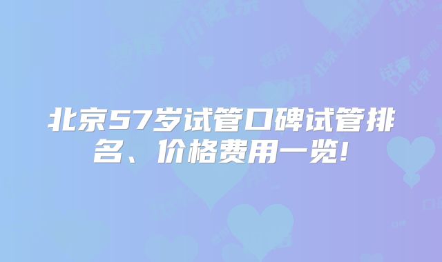 北京57岁试管口碑试管排名、价格费用一览!