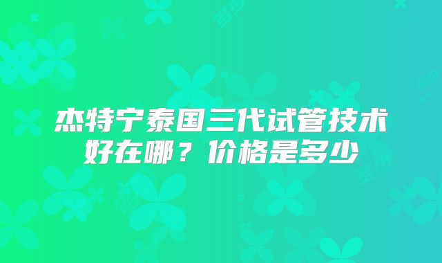 杰特宁泰国三代试管技术好在哪？价格是多少