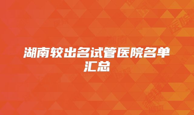湖南较出名试管医院名单汇总