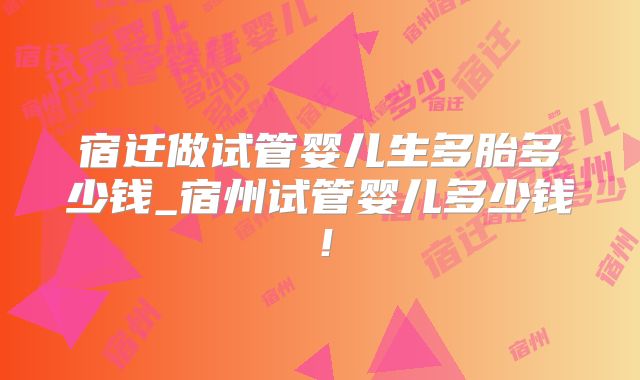 宿迁做试管婴儿生多胎多少钱_宿州试管婴儿多少钱！