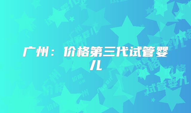 广州：价格第三代试管婴儿