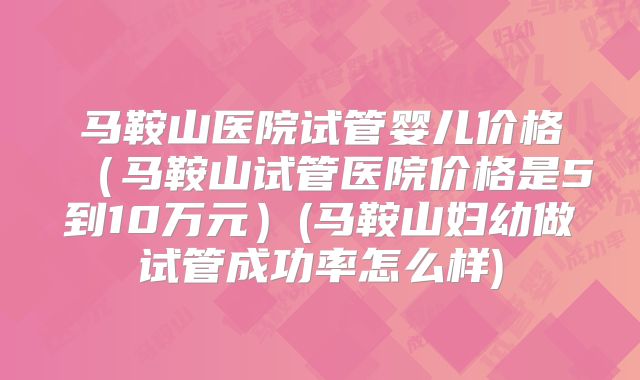 马鞍山医院试管婴儿价格(马鞍山试管医院价格是5到10万元)(马鞍山妇幼做试管成功率怎么样)