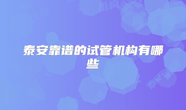 泰安靠谱的试管机构有哪些