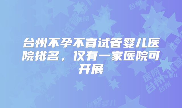 台州不孕不育试管婴儿医院排名，仅有一家医院可开展