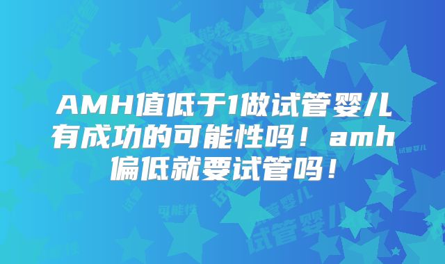 AMH值低于1做试管婴儿有成功的可能性吗!amh偏低就要试管吗!