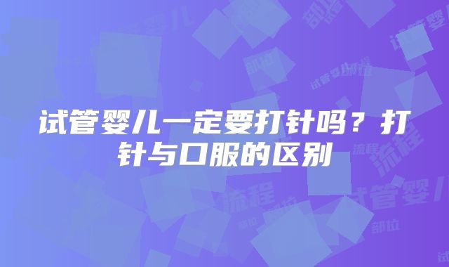 试管婴儿一定要打针吗?打针与口服的区别