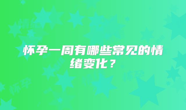 怀孕一周有哪些常见的情绪变化？