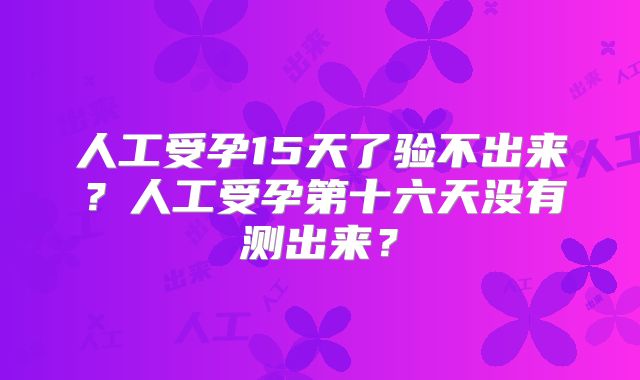 人工受孕15天了验不出来？人工受孕第十六天没有测出来？