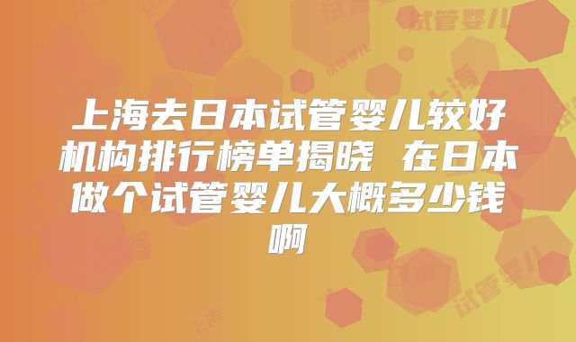 上海去日本试管婴儿较好机构排行榜单揭晓 在日本做个试管婴儿大概多少钱啊
