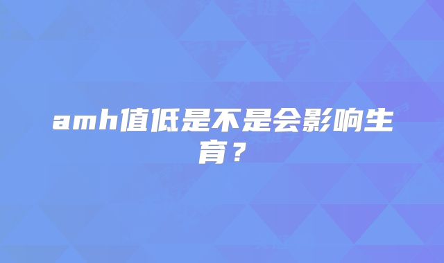 amh值低是不是会影响生育？