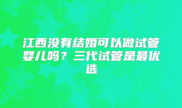 江西没有结婚可以做试管婴儿吗？三代试管是最优选