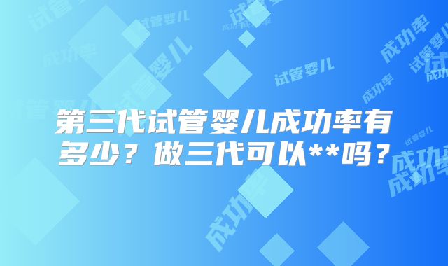 第三代试管婴儿成功率有多少?做三代可以**吗?