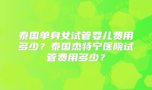 泰国单身女试管婴儿费用多少？泰国杰特宁医院试管费用多少？