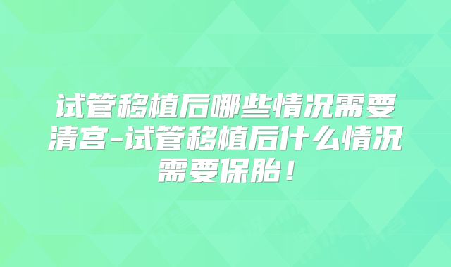试管移植后哪些情况需要清宫-试管移植后什么情况需要保胎！