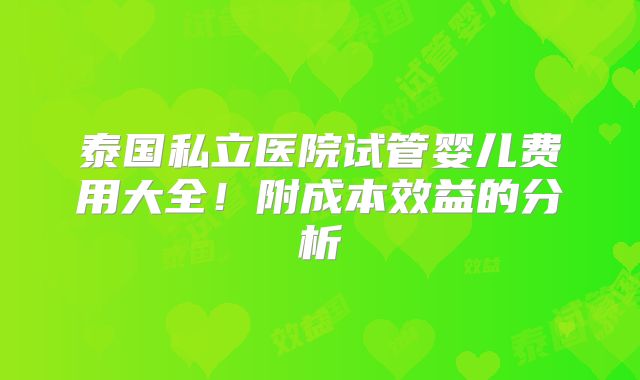 泰国私立医院试管婴儿费用大全！附成本效益的分析