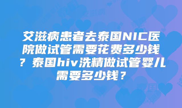 艾滋病患者去泰国NIC医院做试管需要花费多少钱？泰国hiv洗精做试管婴儿需要多少钱？